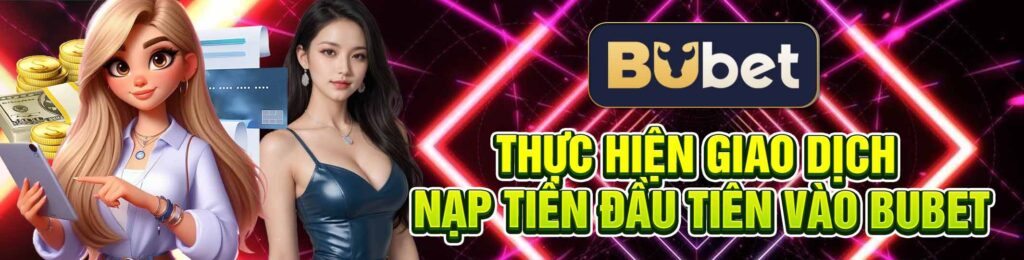 Thực Hiện Giao Dịch Nạp Tiền Đầu Tiên Vào BuBet